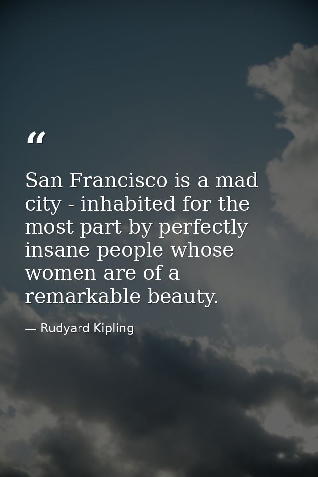 San Francisco is a mad city - inhabited for the most part by perfectly insane people whose women are of a remarkable bea — Rudyard Kipling