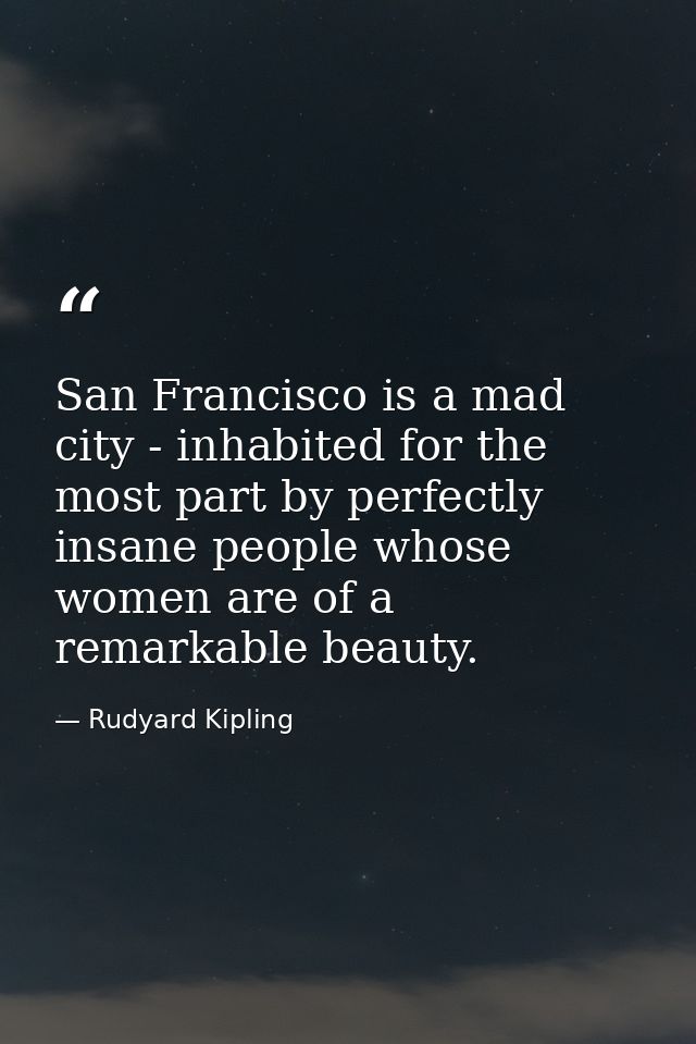 San Francisco is a mad city - inhabited for the most part by perfectly insane people whose women are of a remarkable bea — Rudyard Kipling