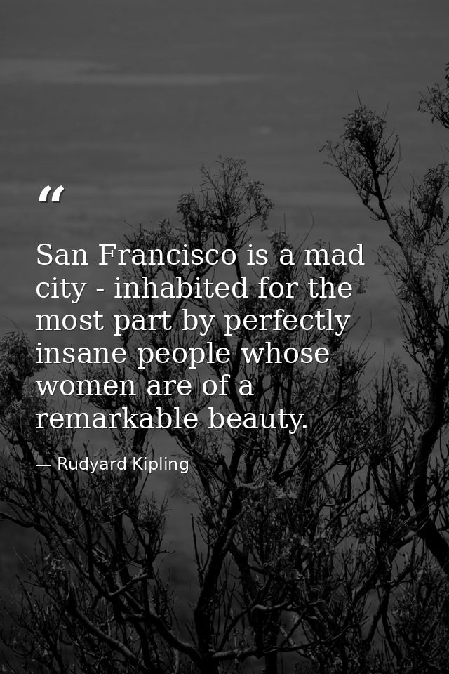 San Francisco is a mad city - inhabited for the most part by perfectly insane people whose women are of a remarkable bea — Rudyard Kipling