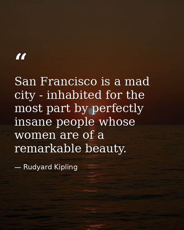 San Francisco is a mad city - inhabited for the most part by perfectly insane people whose women are of a remarkable bea — Rudyard Kipling