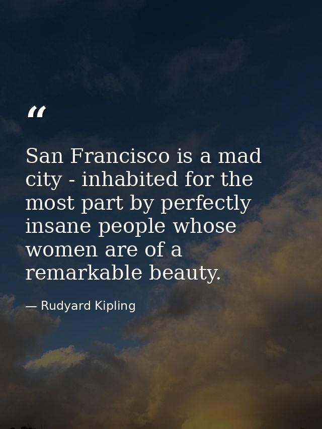 San Francisco is a mad city - inhabited for the most part by perfectly insane people whose women are of a remarkable bea — Rudyard Kipling