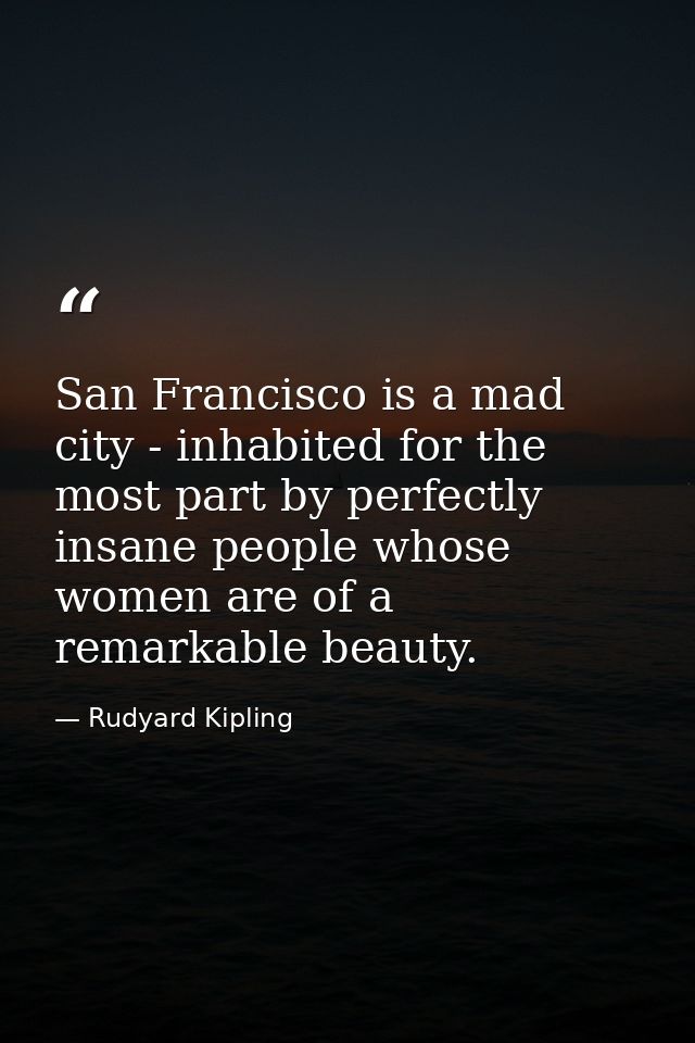 San Francisco is a mad city - inhabited for the most part by perfectly insane people whose women are of a remarkable bea — Rudyard Kipling