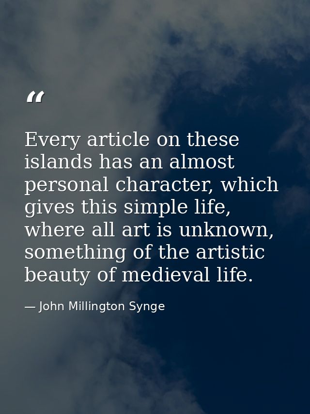 Every article on these islands has an almost personal character, which gives this simple life, where all art is unknown, — John Millington Synge