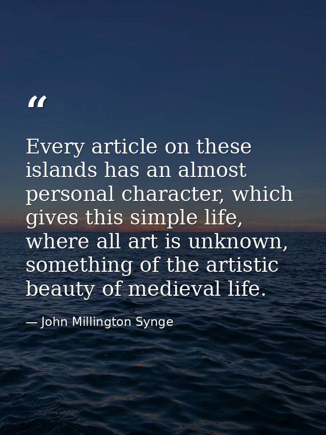 Every article on these islands has an almost personal character, which gives this simple life, where all art is unknown, — John Millington Synge