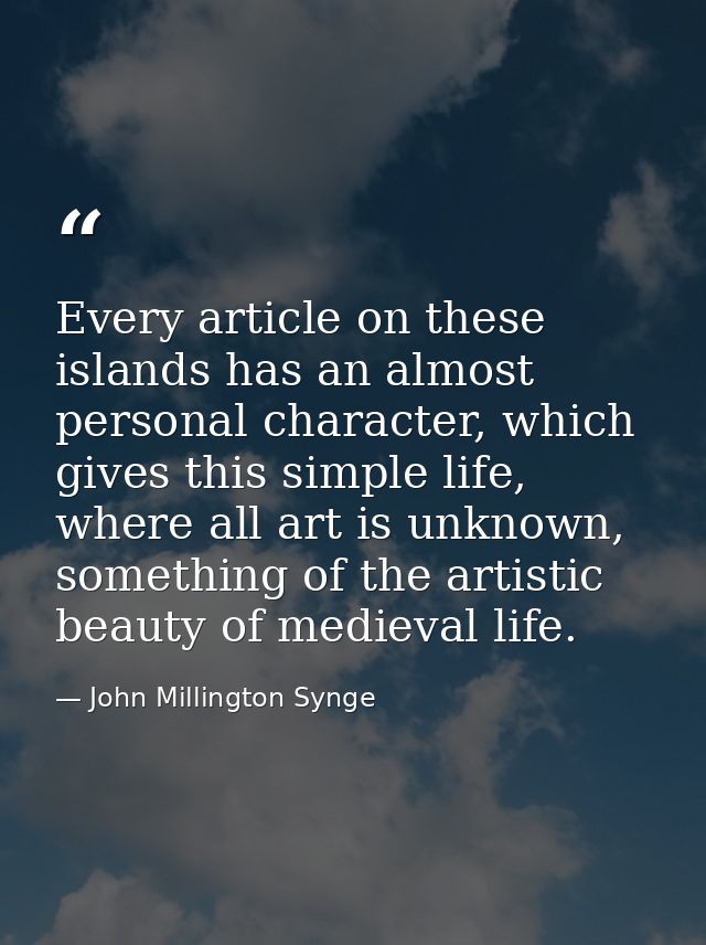 Every article on these islands has an almost personal character, which gives this simple life, where all art is unknown, — John Millington Synge