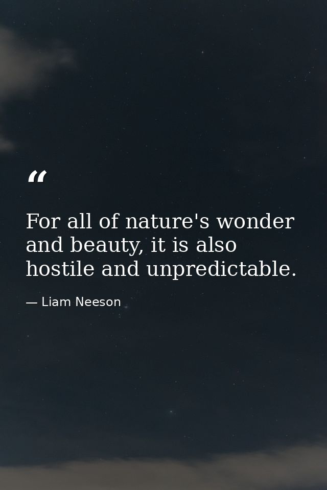 For all of nature's wonder and beauty, it is also hostile and unpredictable. — Liam Neeson