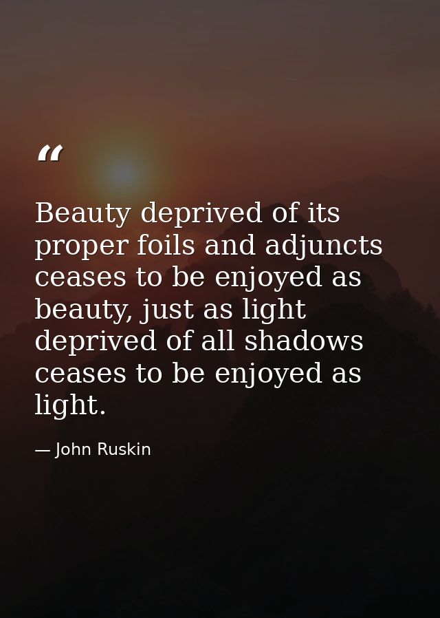 Beauty deprived of its proper foils and adjuncts ceases to be enjoyed as beauty, just as light deprived of all shadows c — John Ruskin