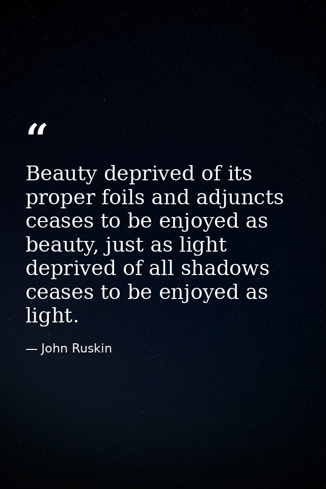 Beauty deprived of its proper foils and adjuncts ceases to be enjoyed as beauty, just as light deprived of all shadows c — John Ruskin