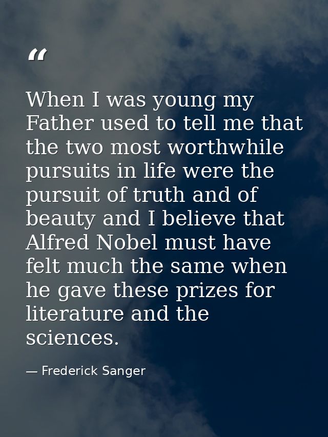 When I was young my Father used to tell me that the two most worthwhile pursuits in life were the pursuit of truth and o — Frederick Sanger