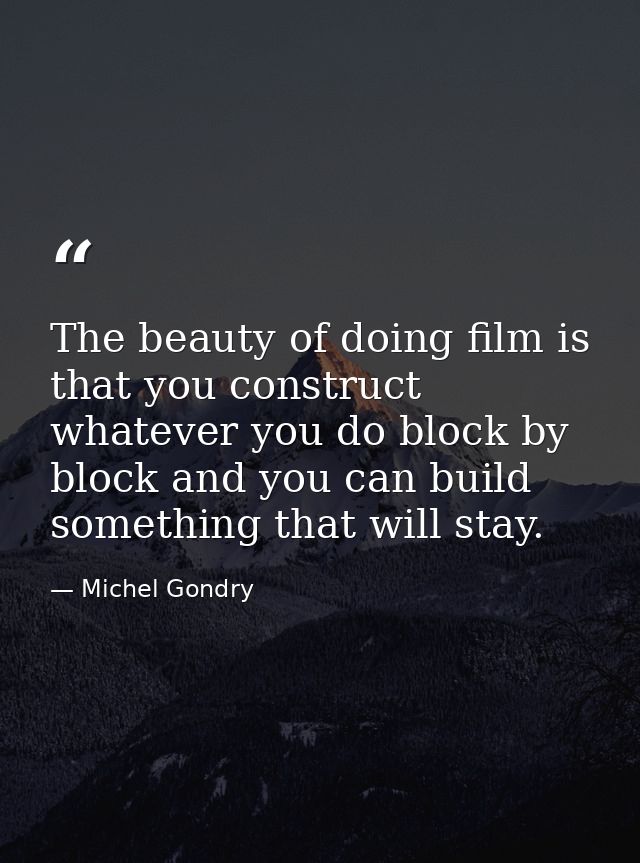 The beauty of doing film is that you construct whatever you do block by block and you can build something that will stay — Michel Gondry