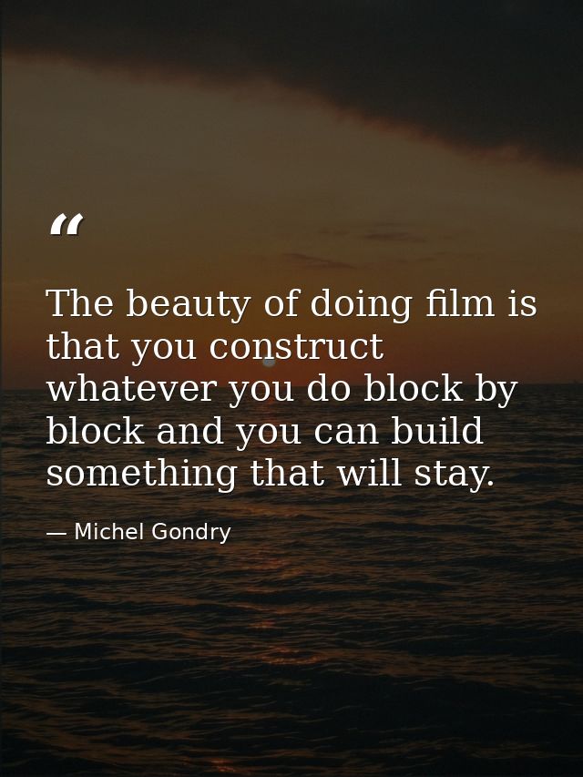 The beauty of doing film is that you construct whatever you do block by block and you can build something that will stay — Michel Gondry