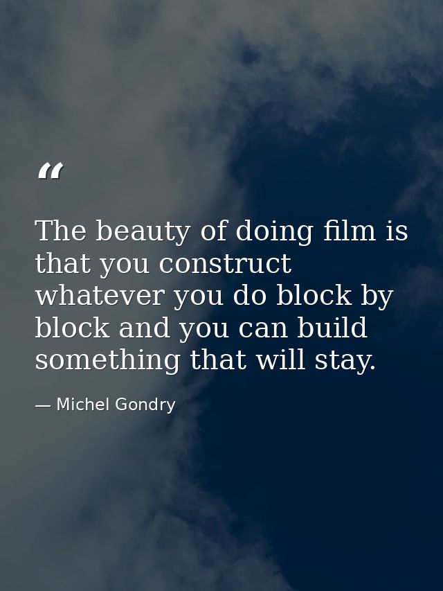 The beauty of doing film is that you construct whatever you do block by block and you can build something that will stay — Michel Gondry