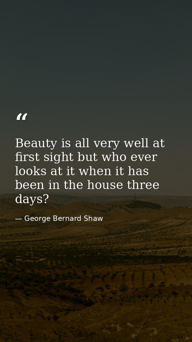 Beauty is all very well at first sight but who ever looks at it when it has been in the house three days? — George Bernard Shaw