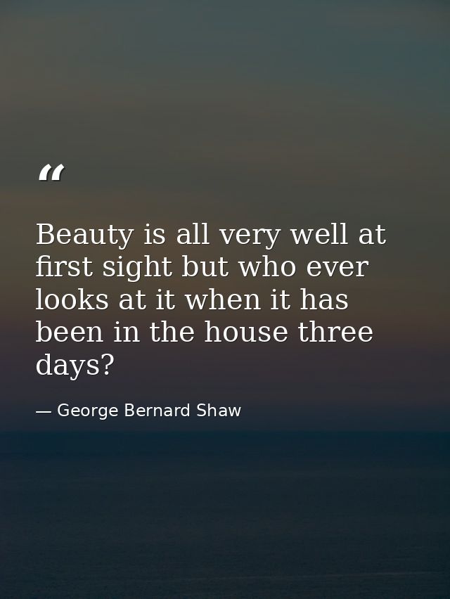 Beauty is all very well at first sight but who ever looks at it when it has been in the house three days? — George Bernard Shaw