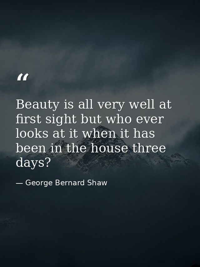 Beauty is all very well at first sight but who ever looks at it when it has been in the house three days? — George Bernard Shaw