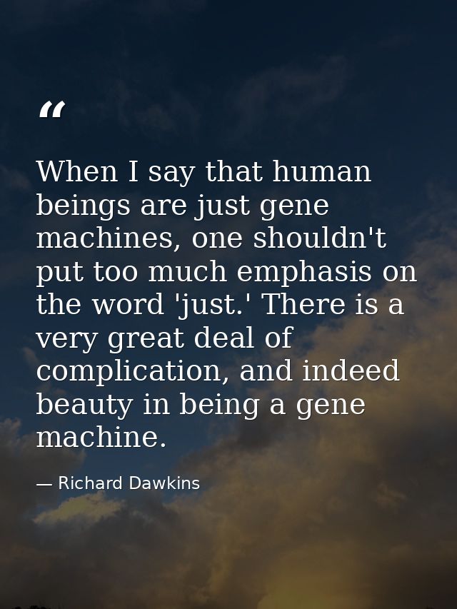 When I say that human beings are just gene machines, one shouldn't put too much emphasis on the word 'just.' There is a  — Richard Dawkins