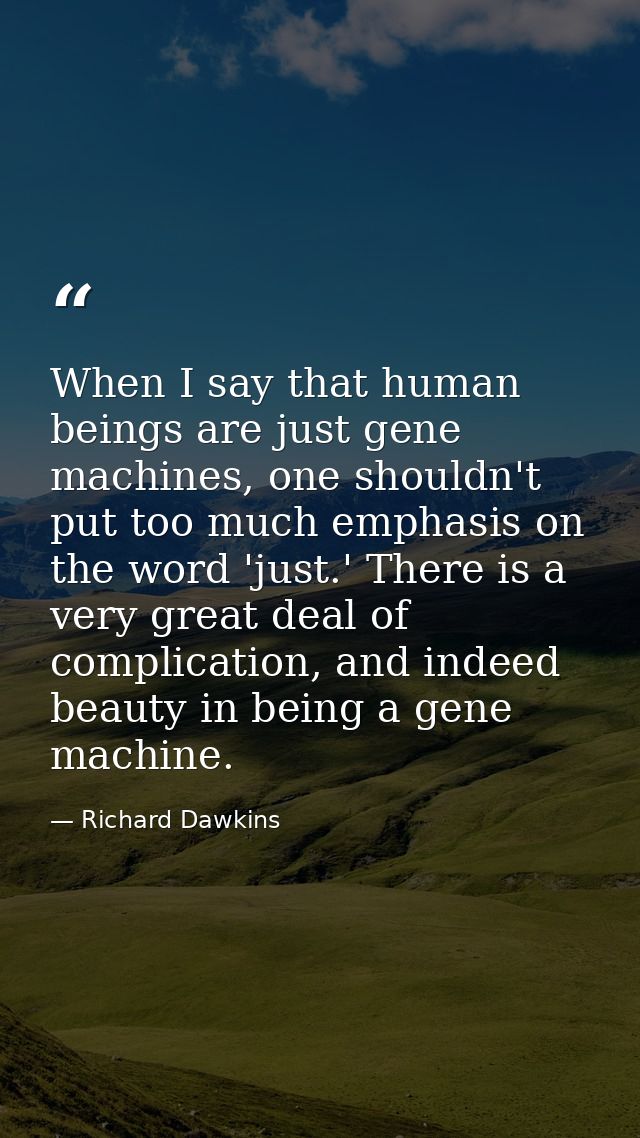 When I say that human beings are just gene machines, one shouldn't put too much emphasis on the word 'just.' There is a  — Richard Dawkins