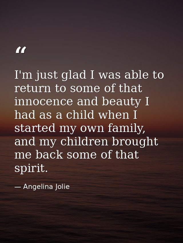 I'm just glad I was able to return to some of that innocence and beauty I had as a child when I started my own family, a — Angelina Jolie