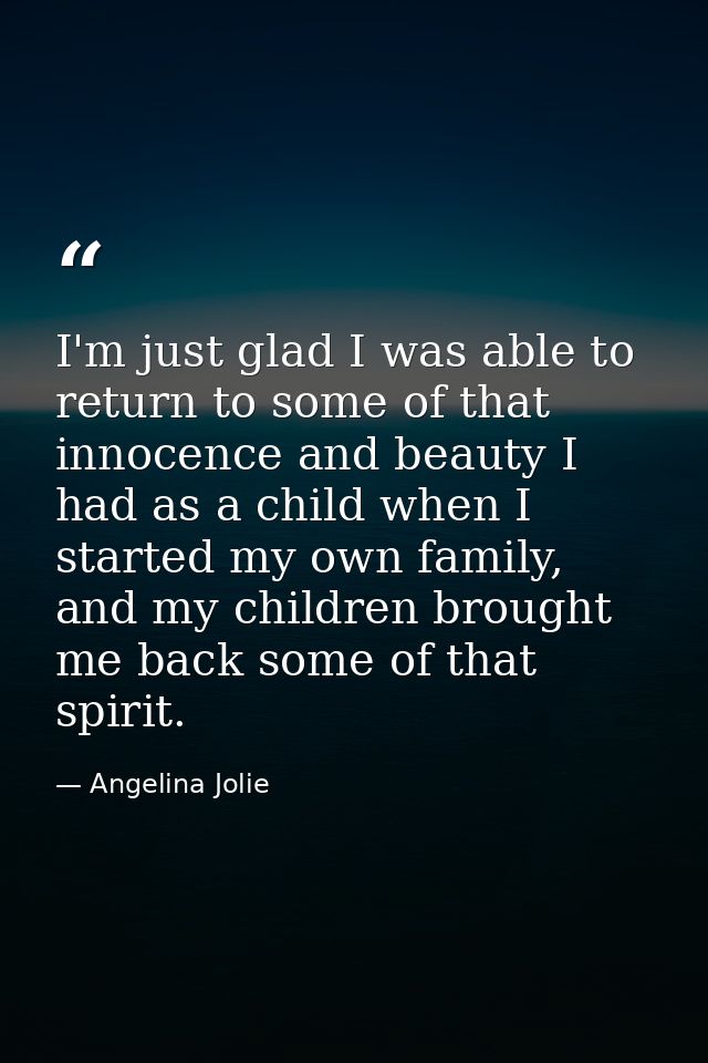 I'm just glad I was able to return to some of that innocence and beauty I had as a child when I started my own family, a — Angelina Jolie