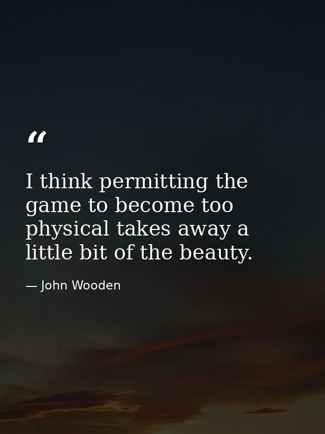 I think permitting the game to become too physical takes away a little bit of the beauty. — John Wooden