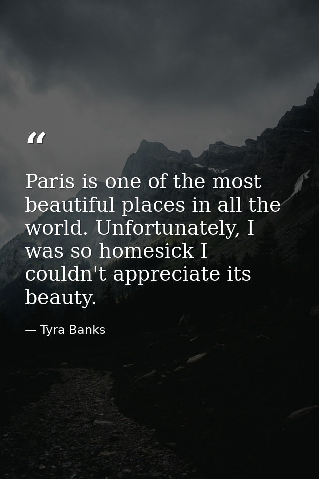 Paris is one of the most beautiful places in all the world. Unfortunately, I was so homesick I couldn't appreciate its b — Tyra Banks