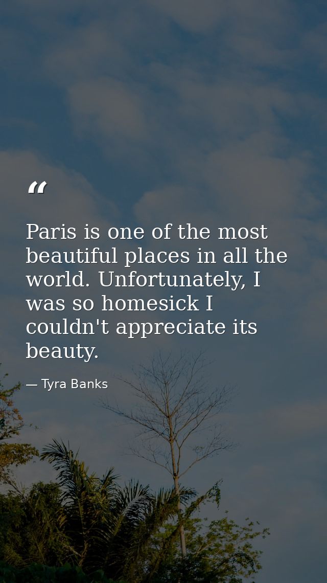 Paris is one of the most beautiful places in all the world. Unfortunately, I was so homesick I couldn't appreciate its b — Tyra Banks