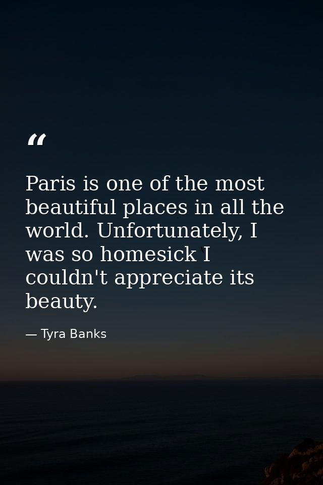 Paris is one of the most beautiful places in all the world. Unfortunately, I was so homesick I couldn't appreciate its b — Tyra Banks