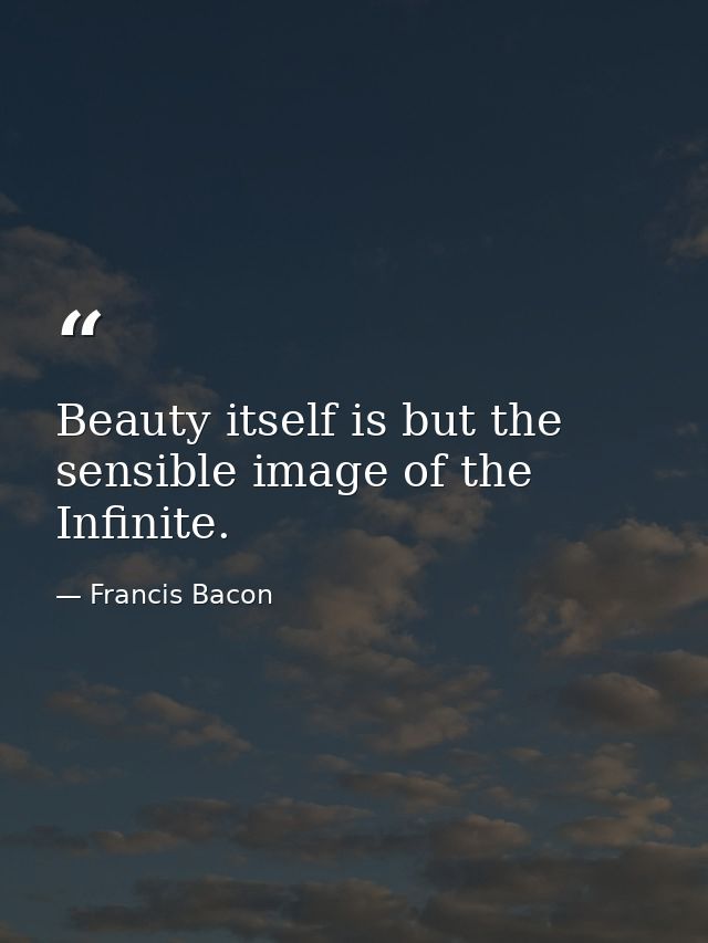 Beauty itself is but the sensible image of the Infinite. — Francis Bacon
