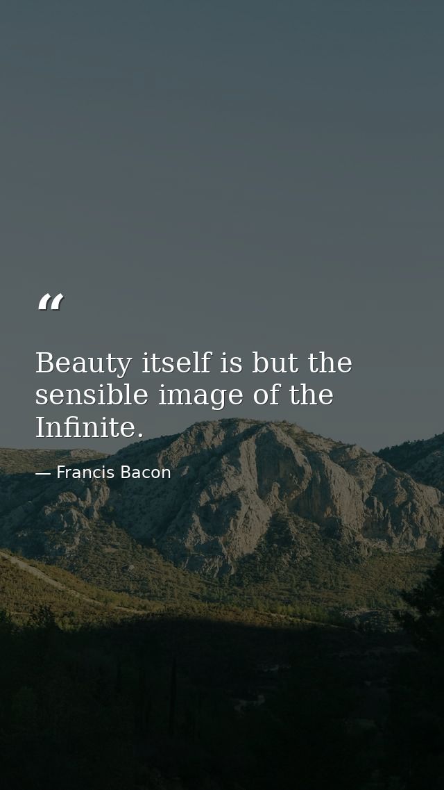 Beauty itself is but the sensible image of the Infinite. — Francis Bacon