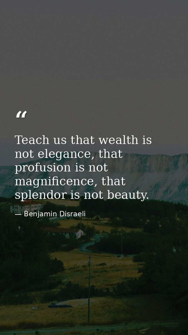 Teach us that wealth is not elegance, that profusion is not magnificence, that splendor is not beauty. — Benjamin Disraeli
