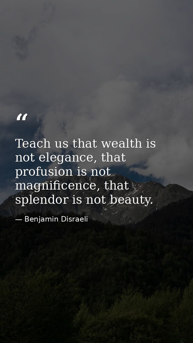 Teach us that wealth is not elegance, that profusion is not magnificence, that splendor is not beauty. — Benjamin Disraeli