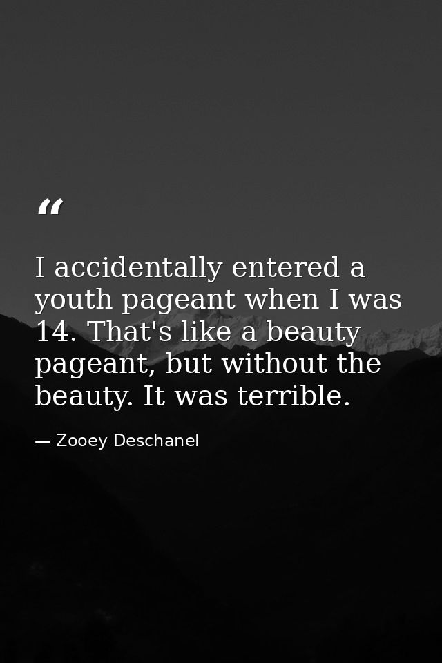 I accidentally entered a youth pageant when I was 14. That's like a beauty pageant, but without the beauty. It was terri — Zooey Deschanel
