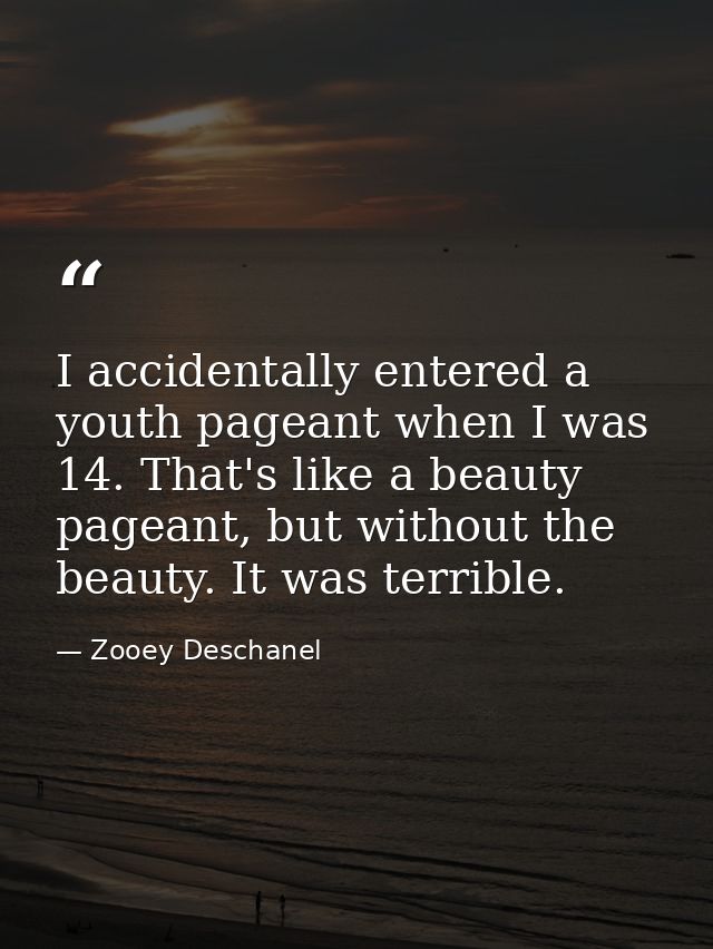 I accidentally entered a youth pageant when I was 14. That's like a beauty pageant, but without the beauty. It was terri — Zooey Deschanel
