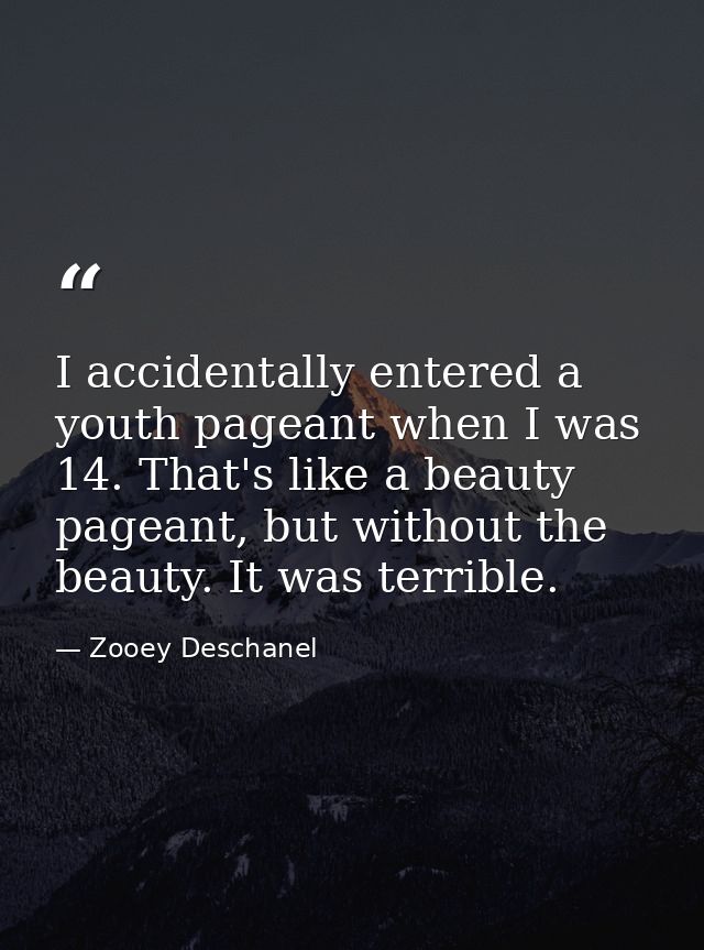 I accidentally entered a youth pageant when I was 14. That's like a beauty pageant, but without the beauty. It was terri — Zooey Deschanel