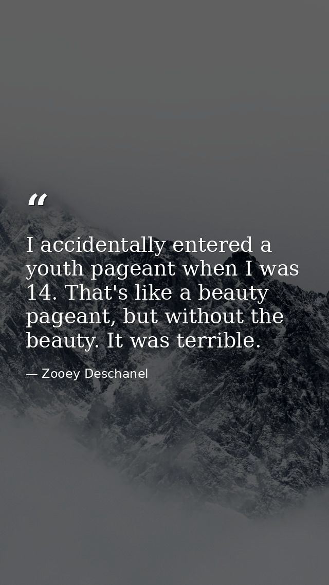 I accidentally entered a youth pageant when I was 14. That's like a beauty pageant, but without the beauty. It was terri — Zooey Deschanel