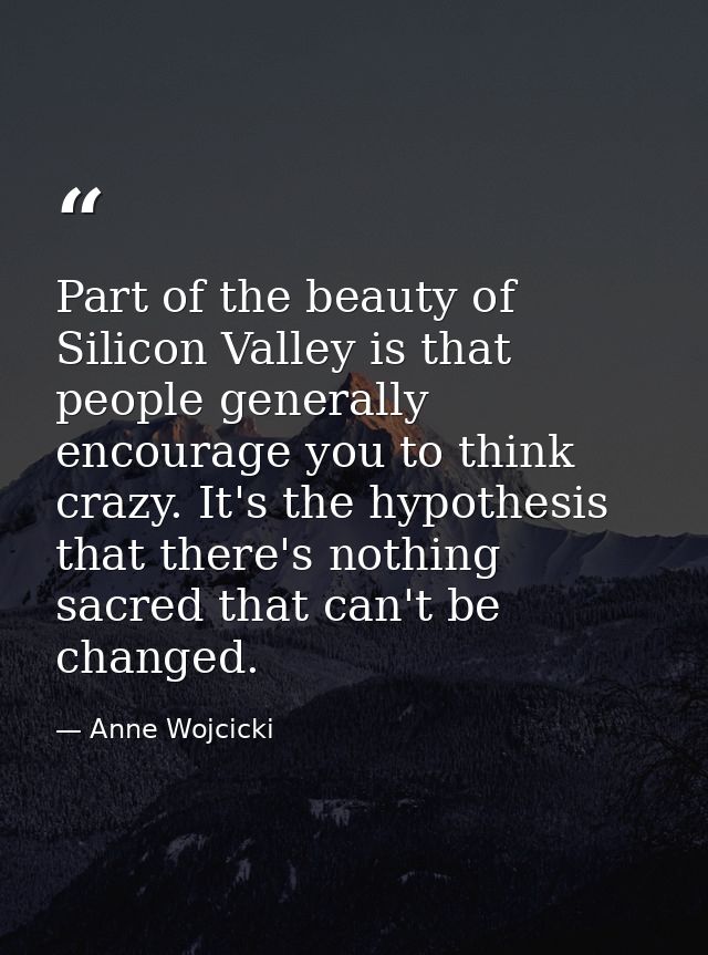 Part of the beauty of Silicon Valley is that people generally encourage you to think crazy. It's the hypothesis that the — Anne Wojcicki