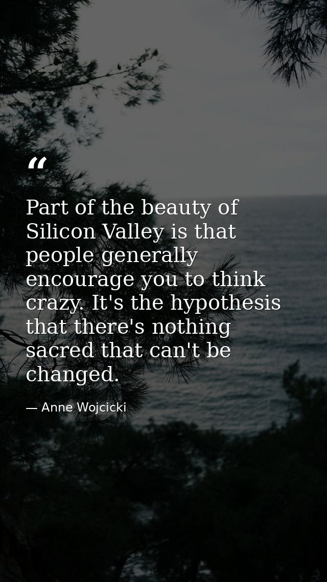 Part of the beauty of Silicon Valley is that people generally encourage you to think crazy. It's the hypothesis that the — Anne Wojcicki