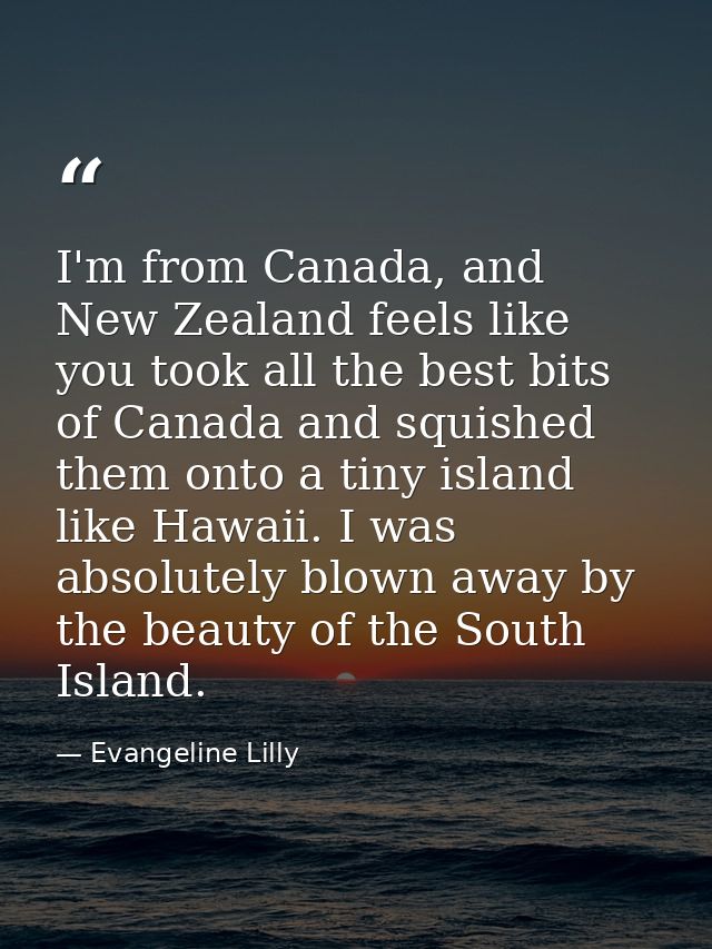 I'm from Canada, and New Zealand feels like you took all the best bits of Canada and squished them onto a tiny island li — Evangeline Lilly