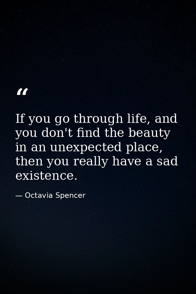 If you go through life, and you don't find the beauty in an unexpected place, then you really have a sad existence. — Octavia Spencer