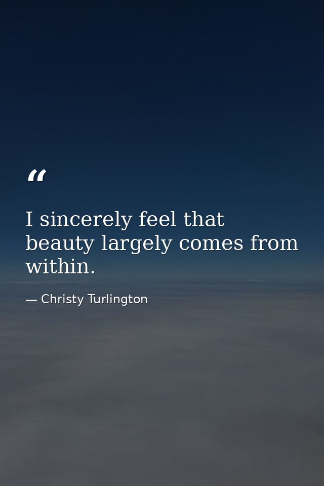 I sincerely feel that beauty largely comes from within. — Christy Turlington