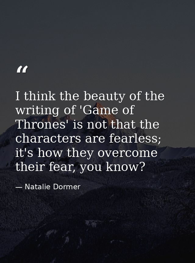 I think the beauty of the writing of 'Game of Thrones' is not that the characters are fearless; it's how they overcome t — Natalie Dormer