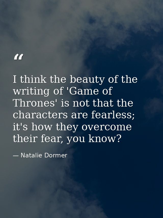 I think the beauty of the writing of 'Game of Thrones' is not that the characters are fearless; it's how they overcome t — Natalie Dormer