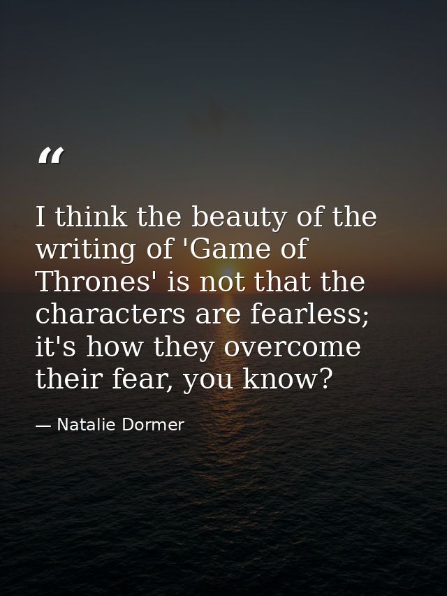 I think the beauty of the writing of 'Game of Thrones' is not that the characters are fearless; it's how they overcome t — Natalie Dormer