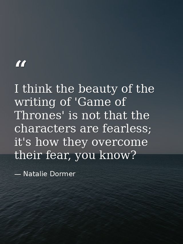 I think the beauty of the writing of 'Game of Thrones' is not that the characters are fearless; it's how they overcome t — Natalie Dormer