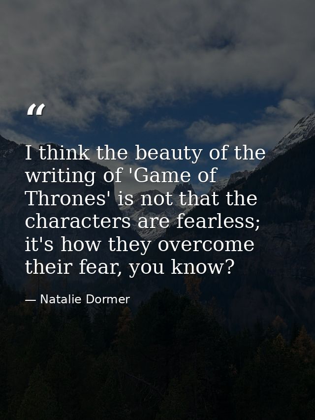 I think the beauty of the writing of 'Game of Thrones' is not that the characters are fearless; it's how they overcome t — Natalie Dormer