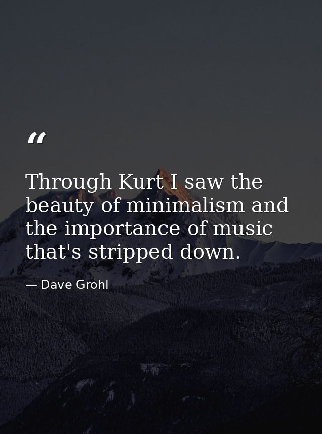 Through Kurt I saw the beauty of minimalism and the importance of music that's stripped down. — Dave Grohl