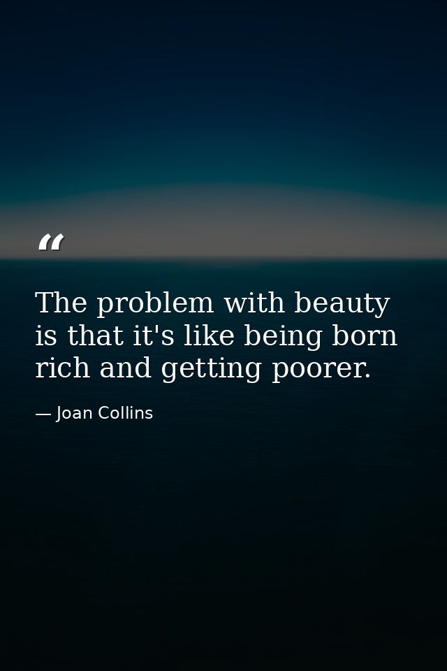 The problem with beauty is that it's like being born rich and getting poorer. — Joan Collins