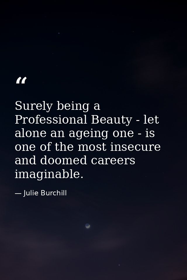 Surely being a Professional Beauty - let alone an ageing one - is one of the most insecure and doomed careers imaginable — Julie Burchill