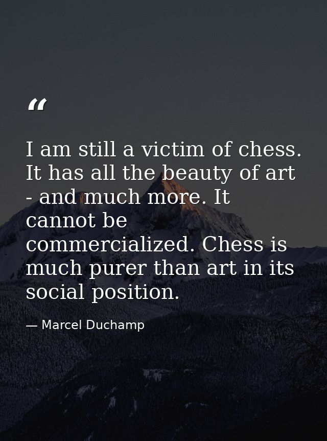 I am still a victim of chess. It has all the beauty of art - and much more. It cannot be commercialized. Chess is much p — Marcel Duchamp