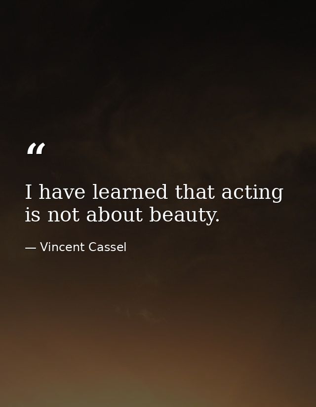 I have learned that acting is not about beauty. — Vincent Cassel